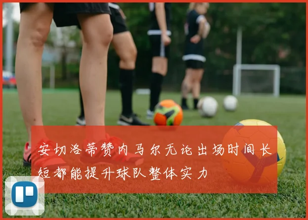 安切洛蒂赞内马尔无论出场时间长短都能提升球队整体实力