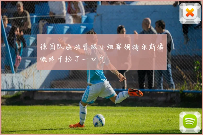 德国队成功晋级小组赛胡梅尔斯感慨终于松了一口气
