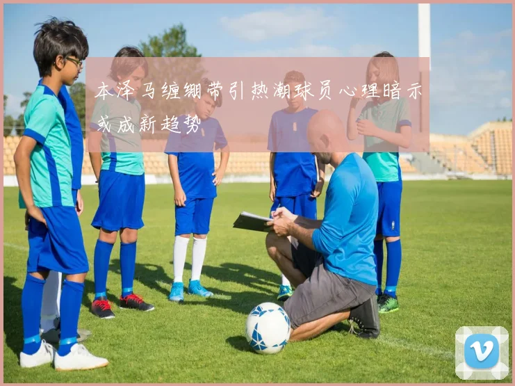 本泽马缠绷带引热潮球员心理暗示或成新趋势