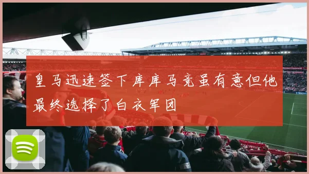 皇马迅速签下库库马竞虽有意但他最终选择了白衣军团