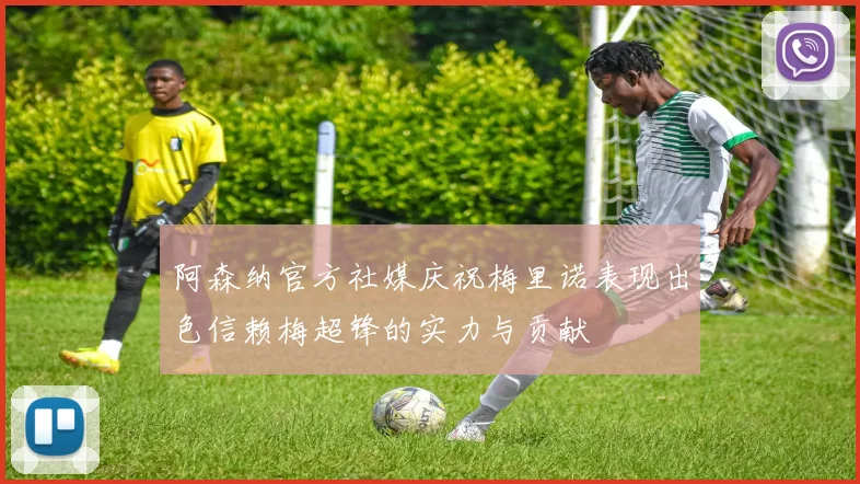 阿森纳官方社媒庆祝梅里诺表现出色信赖梅超锋的实力与贡献