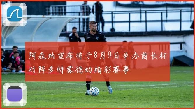 阿森纳宣布将于8月9日举办酋长杯对阵多特蒙德的精彩赛事