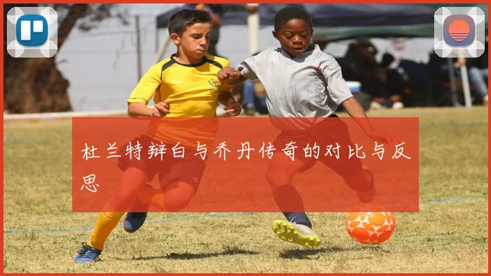 杜兰特辩白与乔丹传奇的对比与反思