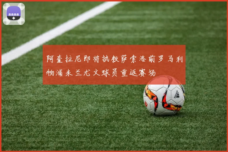 阿奎拉尼即将执教萨索洛前罗马利物浦米兰尤文球员重返赛场