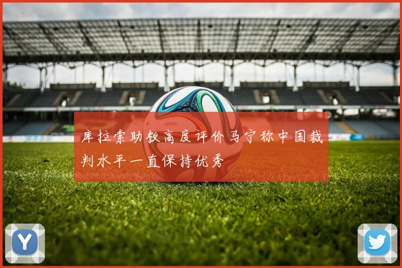 库拉索助教高度评价马宁称中国裁判水平一直保持优秀