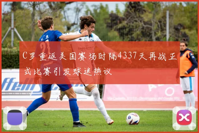C罗重返美国赛场时隔4337天再战正式比赛引发球迷热议