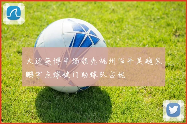 大连英博半场领先杭州临平吴越朱鹏宇点球破门助球队占优
