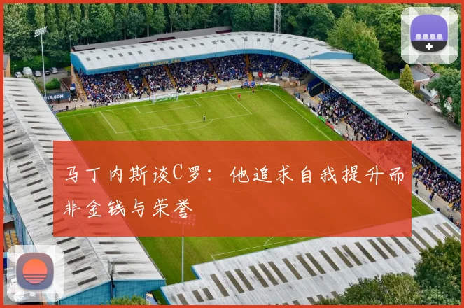 马丁内斯谈C罗：他追求自我提升而非金钱与荣誉