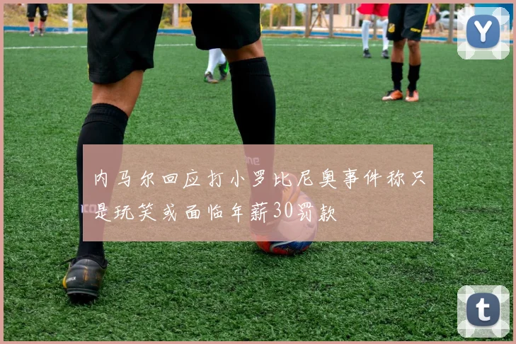 内马尔回应打小罗比尼奥事件称只是玩笑或面临年薪30罚款
