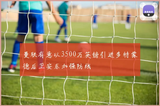 曼联有意以3500万英镑引进多特蒙德后卫安东加强防线