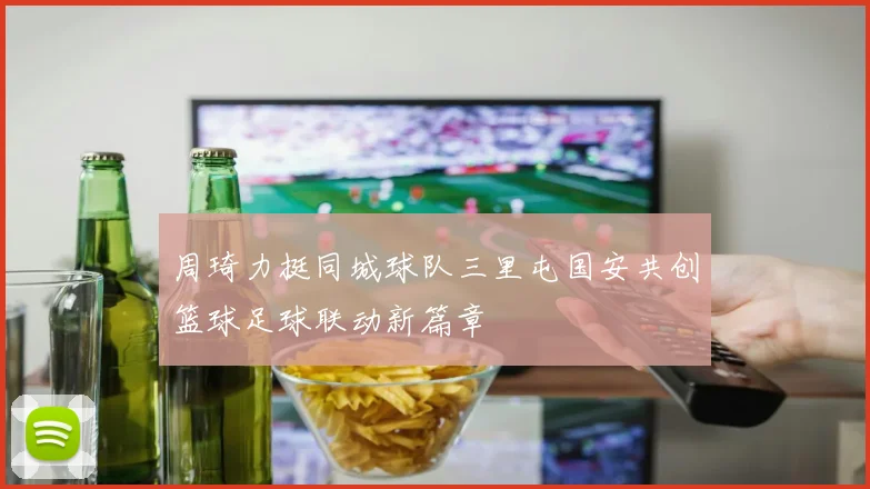 周琦力挺同城球队三里屯国安共创篮球足球联动新篇章
