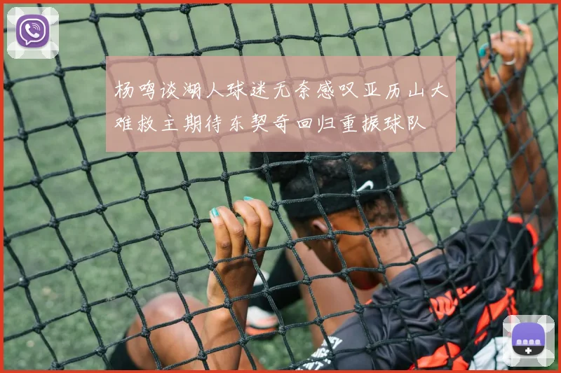 杨鸣谈湖人球迷无奈感叹亚历山大难救主期待东契奇回归重振球队