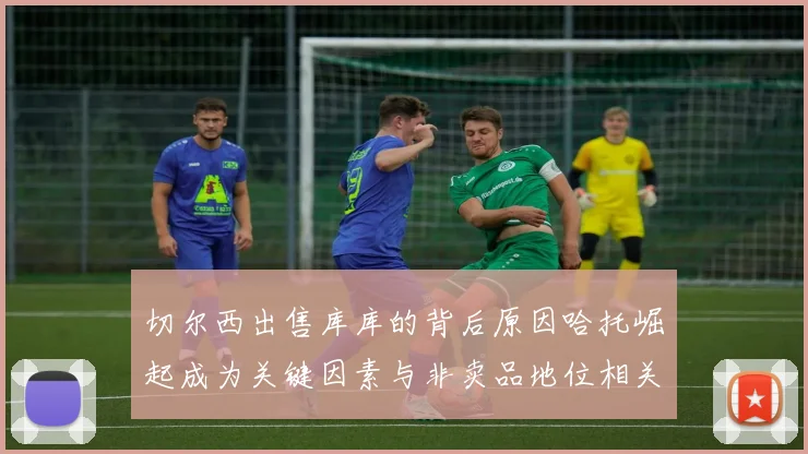 切尔西出售库库的背后原因哈托崛起成为关键因素与非卖品地位相关