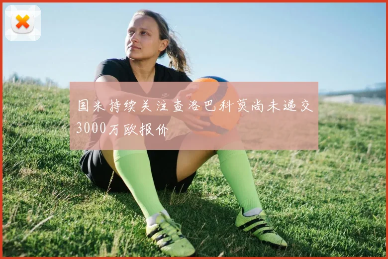 国米持续关注查洛巴科莫尚未递交3000万欧报价